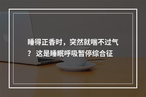 睡得正香时，突然就喘不过气？ 这是睡眠呼吸暂停综合征