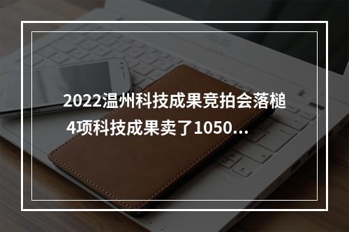 2022温州科技成果竞拍会落槌 4项科技成果卖了1050万元
