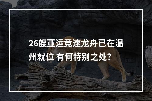 26艘亚运竞速龙舟已在温州就位 有何特别之处？