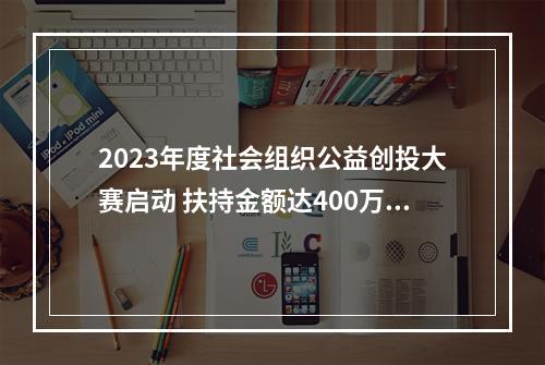 2023年度社会组织公益创投大赛启动 扶持金额达400万元