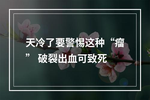天冷了要警惕这种“瘤” 破裂出血可致死
