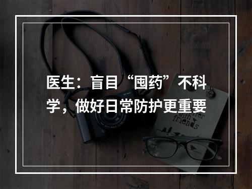 医生：盲目“囤药”不科学，做好日常防护更重要
