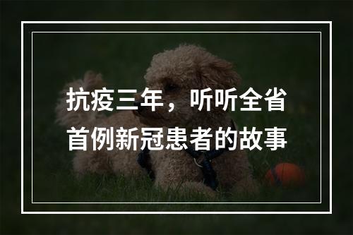 抗疫三年，听听全省首例新冠患者的故事