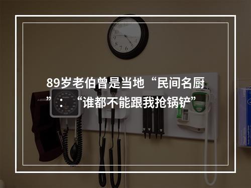 89岁老伯曾是当地“民间名厨”：“谁都不能跟我抢锅铲”