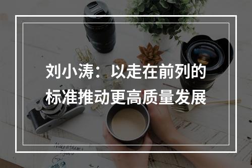刘小涛：以走在前列的标准推动更高质量发展