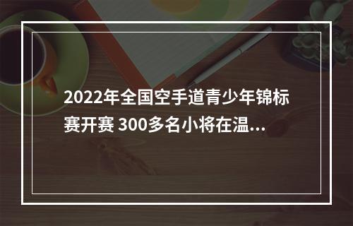 2022年全国空手道青少年锦标赛开赛 300多名小将在温上演“点到即止”