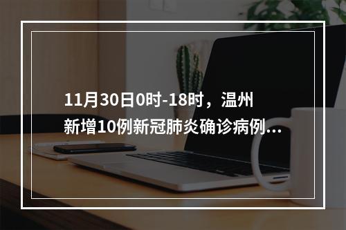 11月30日0时-18时，温州新增10例新冠肺炎确诊病例和2例新冠病毒无症状感染者