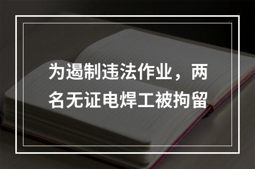 为遏制违法作业，两名无证电焊工被拘留