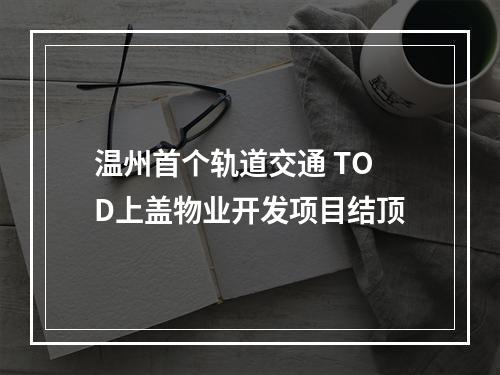 温州首个轨道交通 TOD上盖物业开发项目结顶