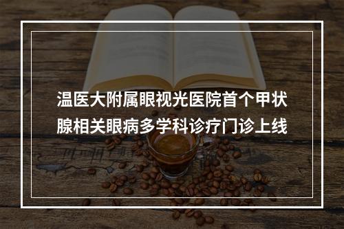 温医大附属眼视光医院首个甲状腺相关眼病多学科诊疗门诊上线