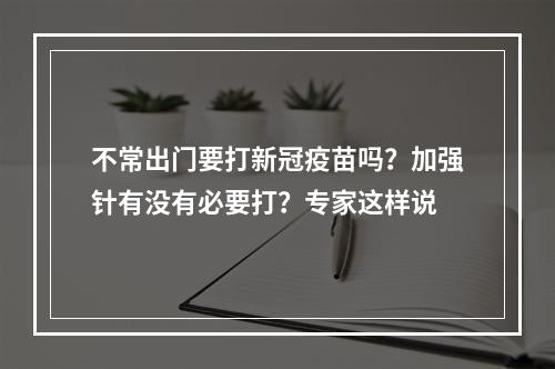不常出门要打新冠疫苗吗？加强针有没有必要打？专家这样说