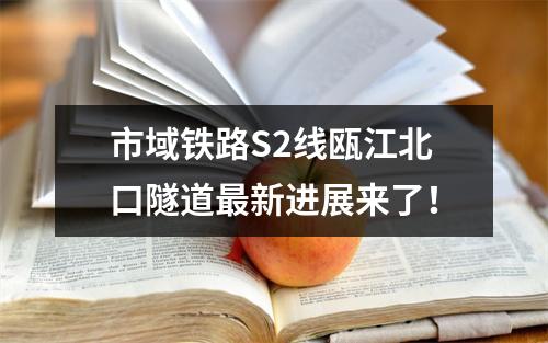 市域铁路S2线瓯江北口隧道最新进展来了！