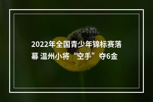 2022年全国青少年锦标赛落幕 温州小将“空手”夺6金