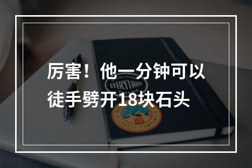 厉害！他一分钟可以徒手劈开18块石头