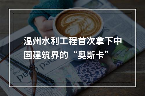 温州水利工程首次拿下中国建筑界的“奥斯卡”
