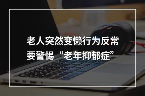 老人突然变懒行为反常要警惕“老年抑郁症”