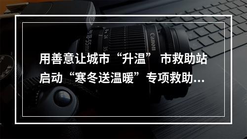 用善意让城市“升温” 市救助站启动“寒冬送温暖”专项救助行动