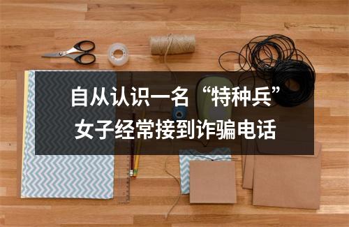 自从认识一名“特种兵” 女子经常接到诈骗电话