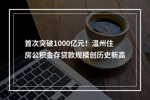 首次突破1000亿元！温州住房公积金存贷款规模创历史新高