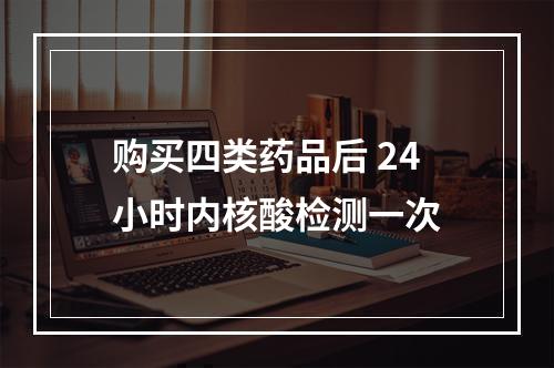 购买四类药品后 24小时内核酸检测一次