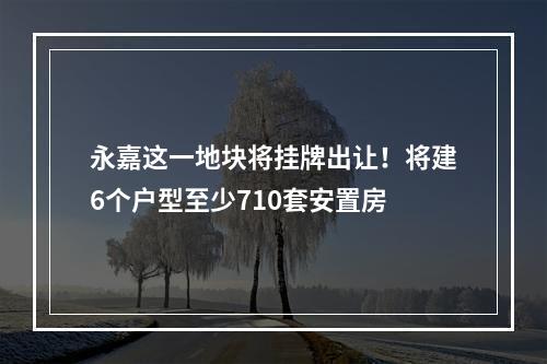 永嘉这一地块将挂牌出让！将建6个户型至少710套安置房
