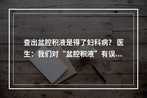 查出盆腔积液是得了妇科病？ 医生：我们对“盆腔积液”有误解