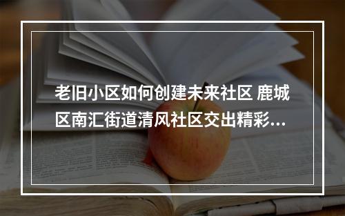 老旧小区如何创建未来社区 鹿城区南汇街道清风社区交出精彩答卷