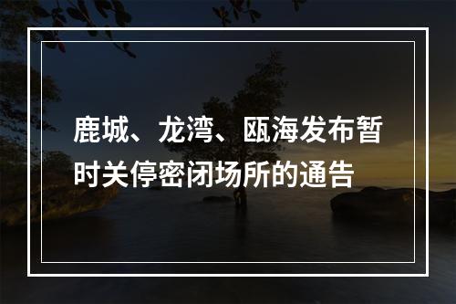 鹿城、龙湾、瓯海发布暂时关停密闭场所的通告