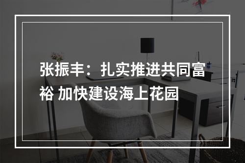 张振丰：扎实推进共同富裕 加快建设海上花园
