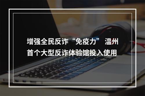 增强全民反诈“免疫力” 温州首个大型反诈体验馆投入使用