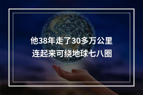 他38年走了30多万公里 连起来可绕地球七八圈