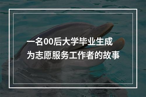 一名00后大学毕业生成为志愿服务工作者的故事