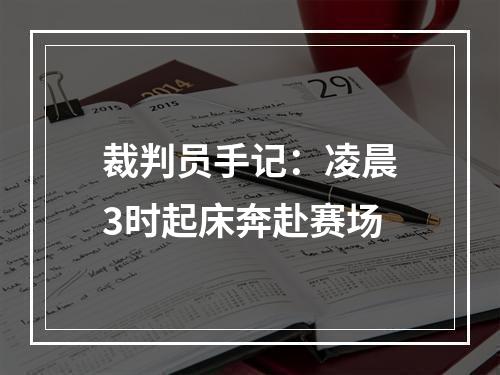 裁判员手记：凌晨3时起床奔赴赛场