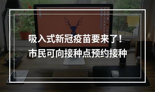 吸入式新冠疫苗要来了！市民可向接种点预约接种