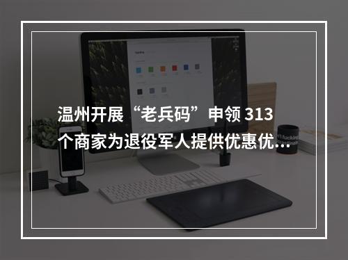 温州开展“老兵码”申领 313个商家为退役军人提供优惠优待服务