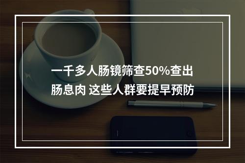 一千多人肠镜筛查50%查出肠息肉 这些人群要提早预防