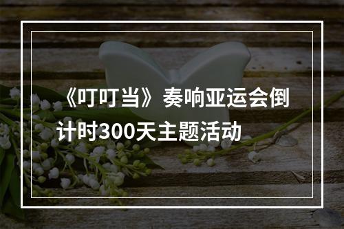 《叮叮当》奏响亚运会倒计时300天主题活动