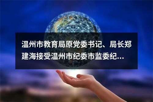 温州市教育局原党委书记、局长郑建海接受温州市纪委市监委纪律审查和监察调查