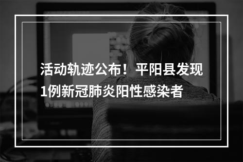 活动轨迹公布！平阳县发现1例新冠肺炎阳性感染者