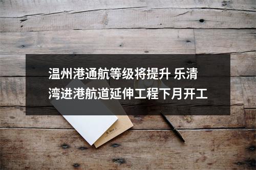 温州港通航等级将提升 乐清湾进港航道延伸工程下月开工