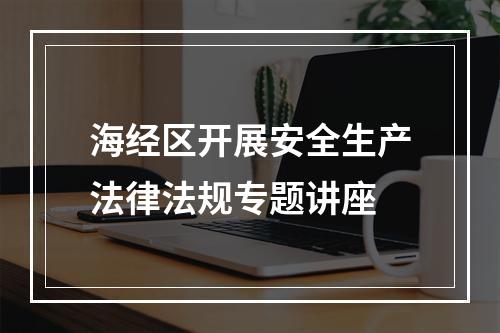 海经区开展安全生产法律法规专题讲座