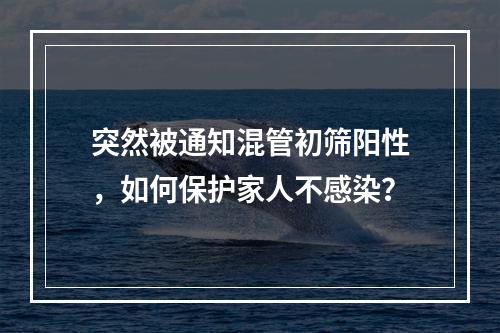 突然被通知混管初筛阳性，如何保护家人不感染？
