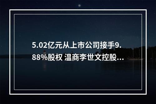 5.02亿元从上市公司接手9.88%股权 温商李世文控股的锦泰钾肥估值超50亿