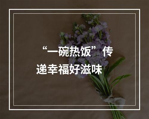 “一碗热饭”传递幸福好滋味