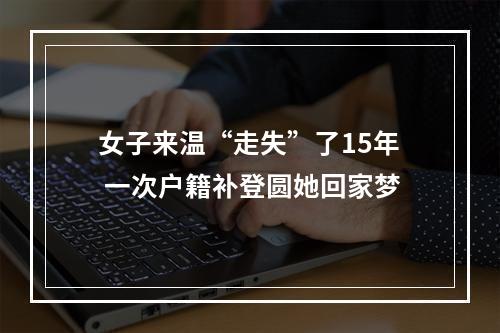 女子来温“走失”了15年 一次户籍补登圆她回家梦