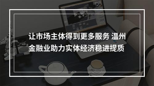 让市场主体得到更多服务 温州金融业助力实体经济稳进提质