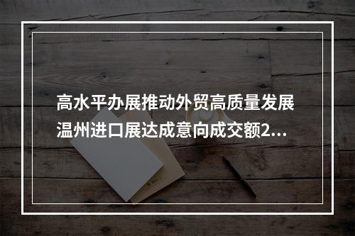 高水平办展推动外贸高质量发展 温州进口展达成意向成交额2亿元