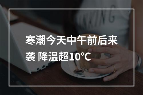 寒潮今天中午前后来袭 降温超10℃