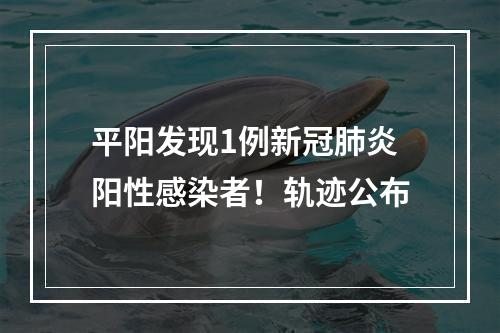 平阳发现1例新冠肺炎阳性感染者！轨迹公布