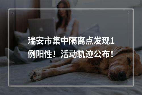 瑞安市集中隔离点发现1例阳性！活动轨迹公布！